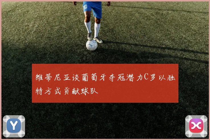 维蒂尼亚谈葡萄牙夺冠潜力C罗以独特方式贡献球队