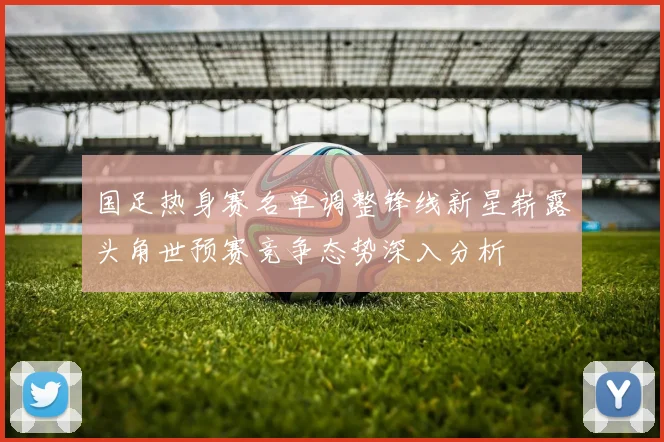 国足热身赛名单调整锋线新星崭露头角世预赛竞争态势深入分析
