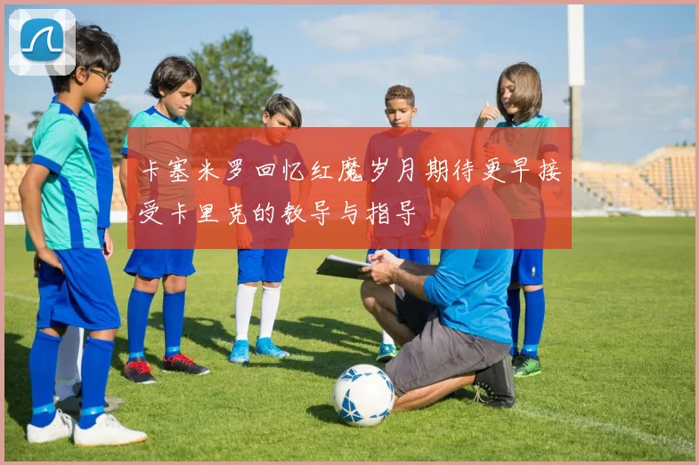 卡塞米罗回忆红魔岁月期待更早接受卡里克的教导与指导