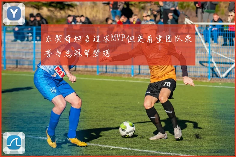 东契奇坦言追求MVP但更看重团队荣誉与总冠军梦想