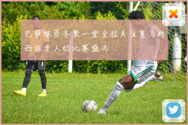 巴萨球员齐聚一堂全程关注皇马对西班牙人的比赛盛况