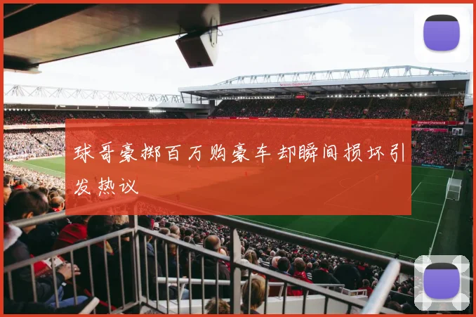 球哥豪掷百万购豪车却瞬间损坏引发热议