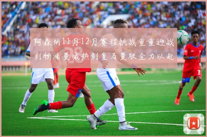 阿森纳11月12月赛程挑战重重迎战利物浦曼城热刺皇马曼联全力以赴争胜