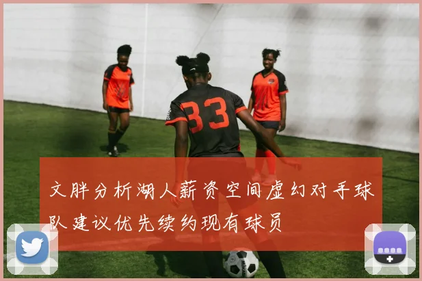 文胖分析湖人薪资空间虚幻对手球队建议优先续约现有球员