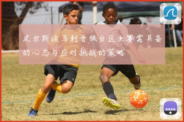 皮尔斯谈马刺晋级分区决赛需具备的心态与应对挑战的策略