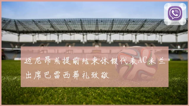 迈尼昂或提前结束休假代表AC米兰出席巴雷西葬礼致敬