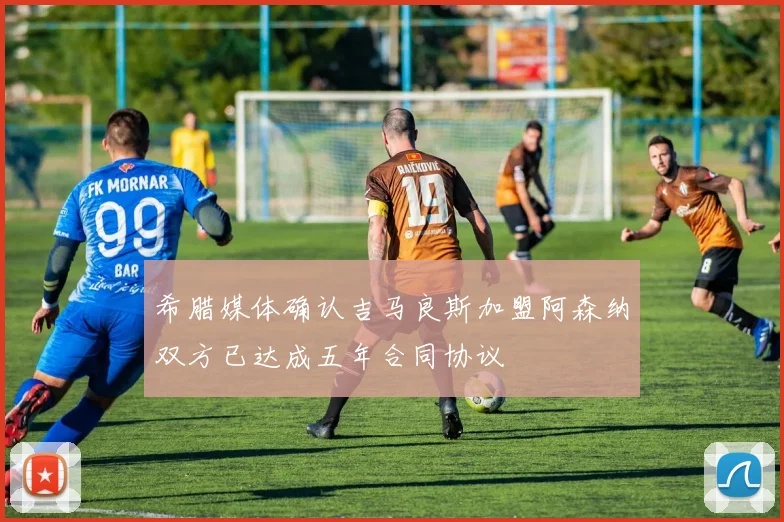 希腊媒体确认吉马良斯加盟阿森纳双方已达成五年合同协议