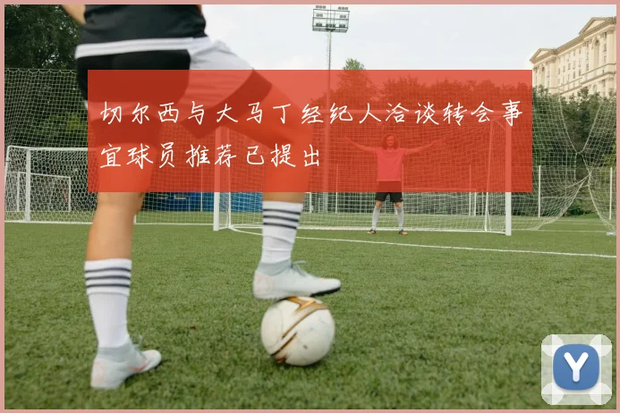 切尔西与大马丁经纪人洽谈转会事宜球员推荐已提出