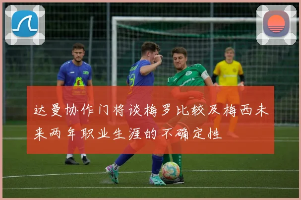 达曼协作门将谈梅罗比较及梅西未来两年职业生涯的不确定性