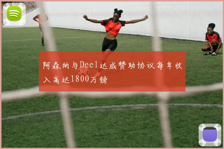 阿森纳与Deel达成赞助协议每年收入高达1800万镑