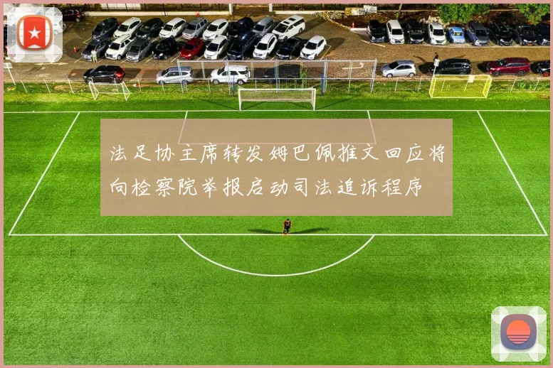 法足协主席转发姆巴佩推文回应将向检察院举报启动司法追诉程序