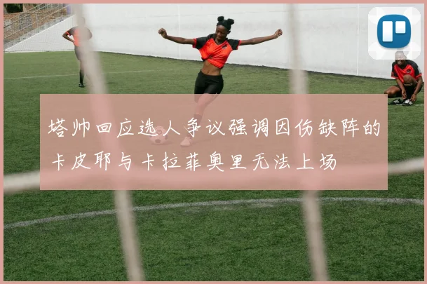 塔帅回应选人争议强调因伤缺阵的卡皮耶与卡拉菲奥里无法上场