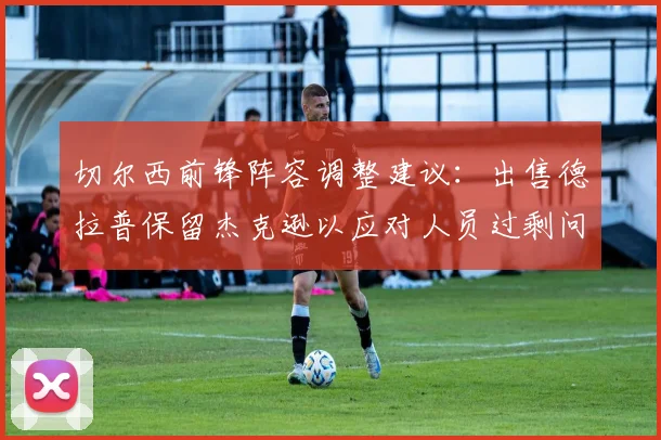 切尔西前锋阵容调整建议：出售德拉普保留杰克逊以应对人员过剩问题