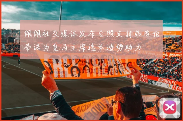 佩佩社交媒体发布合照支持弗洛伦蒂诺为皇马主席选举造势助力