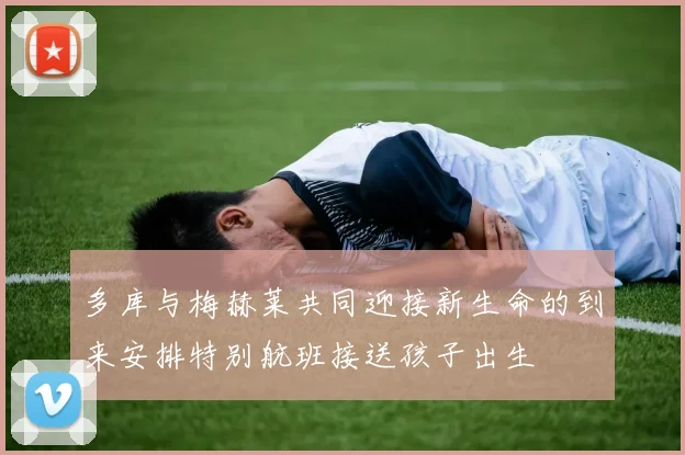 多库与梅赫莱共同迎接新生命的到来安排特别航班接送孩子出生
