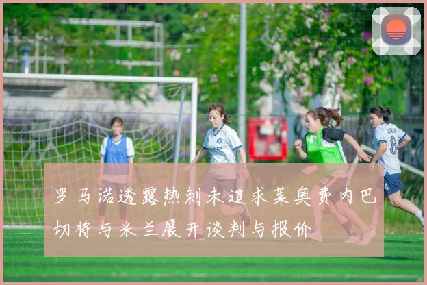 罗马诺透露热刺未追求莱奥费内巴切将与米兰展开谈判与报价