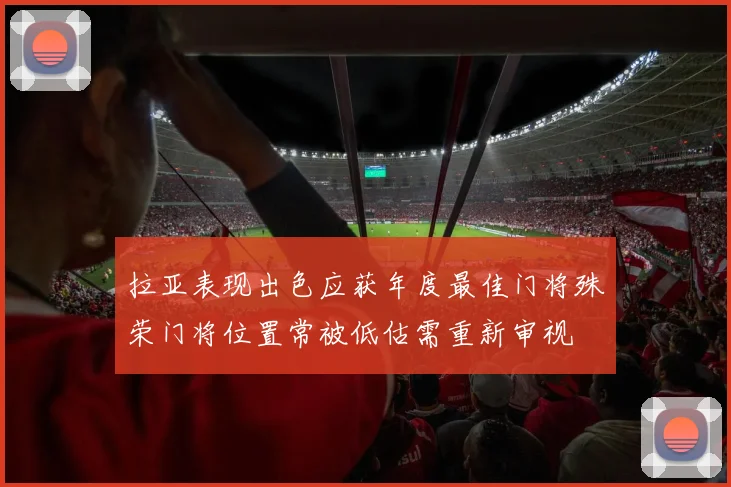 拉亚表现出色应获年度最佳门将殊荣门将位置常被低估需重新审视