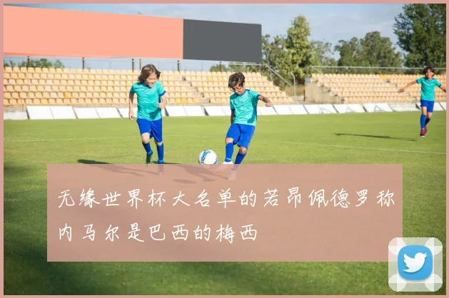 无缘世界杯大名单的若昂佩德罗称内马尔是巴西的梅西