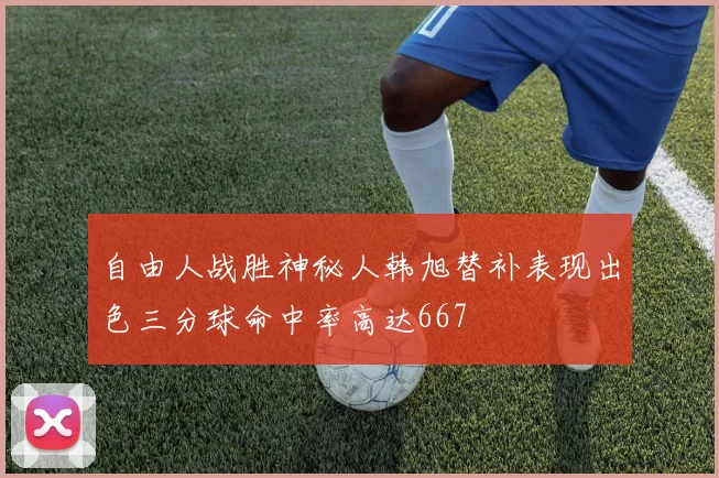 自由人战胜神秘人韩旭替补表现出色三分球命中率高达667