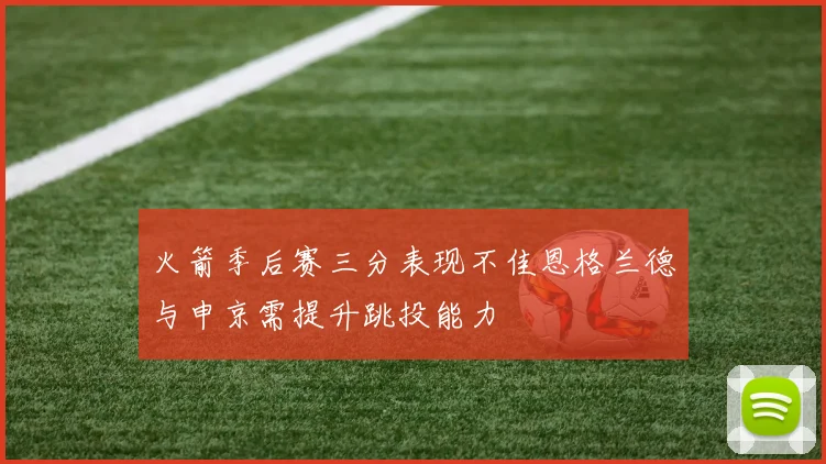 火箭季后赛三分表现不佳恩格兰德与申京需提升跳投能力