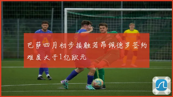 巴萨四月初步接触若昂佩德罗签约难度大于1亿欧元
