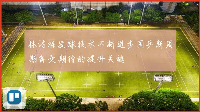 林诗栋发球技术不断进步国乒新周期备受期待的提升关键