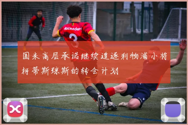 国米高层承诺继续追逐利物浦小将柯蒂斯琼斯的转会计划