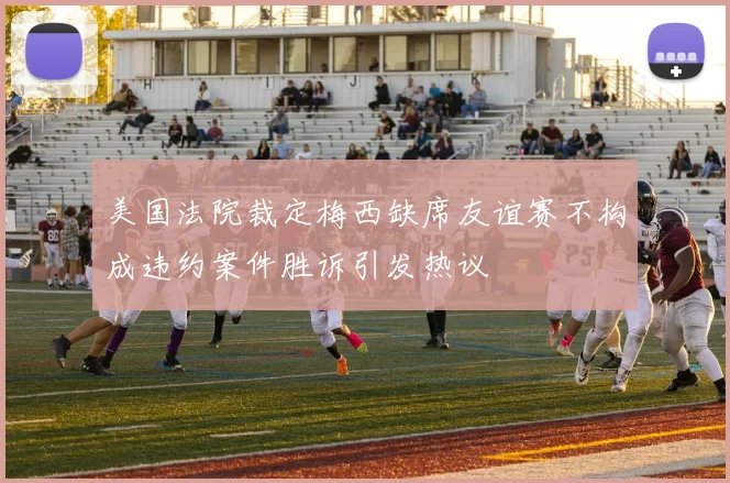 美国法院裁定梅西缺席友谊赛不构成违约案件胜诉引发热议